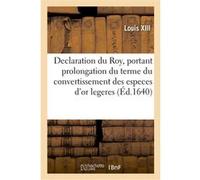 Declaration du Roy, portant prolongation du terme du convertissement des especes d'or legeres Louis XIII (Auteur)