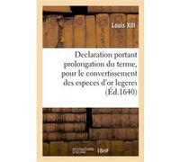 Declaration du Roy, portant prolongation du terme pour le convertissement des especes d'or legeres Louis XIII (Auteur)