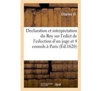 Declaration et interpretation du Roy sur l'edict de l'eslection d'un juge et quatre consuls à Paris Charles Ix (Auteur)