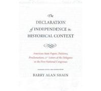 The Declaration of Independence in Historical Context: American State Papers, Petitions, Proclamations, & Letters of the Delegates to the First National Congress