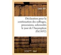 Déclaration portant confirmation de celle du feu roy Louis XIII, pour la continuation des suffrages Processions et solemnités observées le jour et feste de l'Assomption de la trèssacrée Vierge Marie -