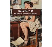 Declutter 101 101 and more tips on how to declutter: Get tidy and feel better.