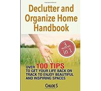 Declutter And Organize Home Handbook: Over 100 Tips To Get Your Life Back On Track To Enjoy Beautiful And Inspiring Spaces