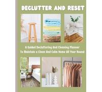Declutter And Reset: A Guided Decluttering And Cleaning Planner To Maintain A Clean And Calm Home All Year Round: Free Up Your Space For A Happier Home
