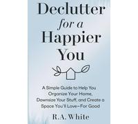 Declutter for a Happier You: A Simple Guide to Help You Organize Your Home, Downsize Your Stuff, and Create a Space You’ll Love-For Good