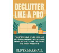 Declutter Like A Pro: Transform Your Space, Mind, and Life Through Expert Decluttering Strategies for a Clean, Organized, and Stress-Free Home