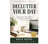 DECLUTTER YOUR DAY: Simple Habits to Eliminate Stress, Boost Focus, and Get More Done in Less Time