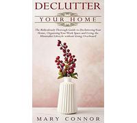 Declutter Your Home: The Ridiculously Thorough Guide To Decluttering Your Home, Organizing Your Work Space And Living The Minimalist Lifestyle Without Going Overboard