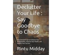Declutter Your Life : Say Goodbye To Chaos: How Decluttering Can Enhance Your Relationships, Improve Your Health, And Amplify Your Success