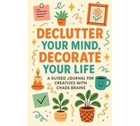 Declutter Your Mind, Decorate Your Life: A Guided Journal for Creatives with Chaos Brains