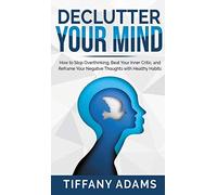 Declutter Your Mind: How To Stop Overthinking, Beat Your Inner Critic, And Reframe Your Negative Thoughts With Healthy Habits