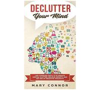 Declutter Your Mind: Life Changing Ways To Eliminate Mental Clutter, Relieve Anxiety, And Get Rid Of Negative Thoughts Using Simple Decluttering Strategies For Clarity, Focus, And Peace