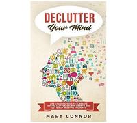 Declutter Your Mind: Life Changing Ways To Eliminate Mental Clutter, Relieve Anxiety, And Get Rid Of Negative Thoughts Using Simple Decluttering Strategies For Clarity, Focus, And Peace