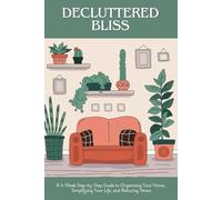 Decluttered Bliss: A 4-Week Step-by-Step Guide to Organizing Your Home, Simplifying Your Life, and Reducing Stress