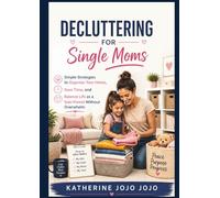 DECLUTTERING FOR SINGLE MOMS: Simple Strategies to Organize Your Home, Save Time, and Balance Life as a Solo Parent Without Overwhelm