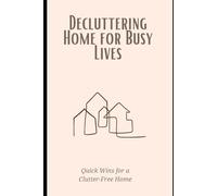 Decluttering Home for Busy Lives: Quick Wins for a Clutter-Free Home: Time-saving strategies to simplify your space and reduce stress on a packed schedule.