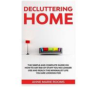 Decluttering Home: The Simple And Complete Guide To Get Rid Of Staff You No Longer Use And Reach The Minimalist Life You Are Looking For