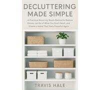 Decluttering Made Simple: A Practical Room-by-Room Method to Reduce Stress, Let Go of What You Don’t Need, and Create a Home That Feels Peaceful Again
