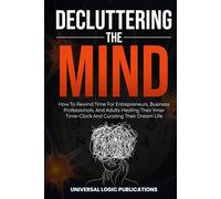 Decluttering The Mind: How To Rewind Time For Entrepreneurs, Business Professionals, And Adults Healing Their Inner-Clock And Curating Their Dream Life