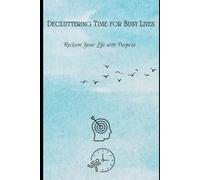 Decluttering Time for Busy Lives: Reclaim Your Life with Purpose: Simplify Your Schedule, Say No with Confidence, and Prioritize What Matters.