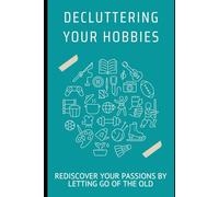Decluttering Your Hobbies: Rediscover Your Passions by Letting Go of the Old: Clear Old Projects, Embrace New Interests, and Spark Joyful Creativity.