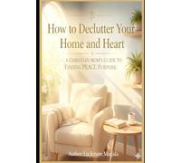 Decluttering Your Home and Heart: A Christian mom's Guide to finding Peace and Purpose: Transform your space, renew your spirit, and build a Christ-centered home