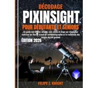 DÉCODAGE PIXINSIGHT POUR DÉBUTANTS ET SENIORS: Un guide non officiel, détaillé, sans stress et étape par étape pour maîtriser les flux de travail en ... et le traitement des images du ciel profond