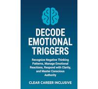 Decode Emotional Triggers: Recognize Negative Thinking Patterns, Manage Emotional Reactions, Respond with Clarity, and Master Conscious Authority