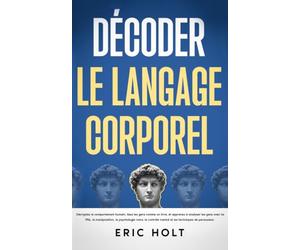 Décoder le langage corporel: Décryptez le comportement humain, lisez les gens comme un livre, et apprenez à analyser les gens avec la PNL, la manipulation, la psychologie noire, le contrôle mental