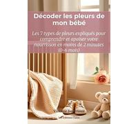 Décoder les pleurs de mon bébé : les 7 types de pleurs expliqués pour comprendre et apaiser votre nourrisson en moins de 2 minutes: Le guide pratique ... et reflux, calmer bébé sans culpabiliser