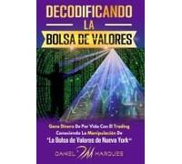 Decodificando La Bolsa De Valores: Gane Dinero De Por Vida Con El Trading Conociendo La Manipulación De "La Bolsa De Valores De Nueva York" (Spanish Edition)