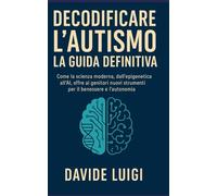 Decodificare l'Autismo: La Guida Definitiva: Come la scienza moderna, dall'epigenetica all'AI, offre ai genitori nuovi strumenti per il benessere e l'autonomia