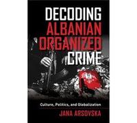 Decoding Albanian Organized Crime: Culture, Politics, And Globalization (Hardcover) Jana Catholic University Of Leuven Arsovska, (Auteur)