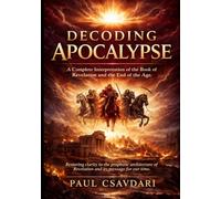 DECODING APOCALYPSE: A Complete Interpretation of the Book of Revelation and the End of the Age
