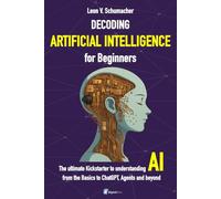 Decoding Artificial Intelligence for Beginners: The ultimate Kickstarter to understanding AI from the Basics to ChatGPT, Agents and beyond