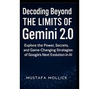 DECODING BEYOND THE LIMITS OF GEMINI 2.0: Explore the Power, Secrets, and Game-Changing Strategies of Google's Next Evolution in AI