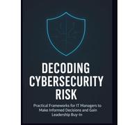 Decoding Cybersecurity Risk: Practical Frameworks for IT Managers to Make Informed Decisions and Gain Leadership Buy-In