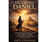DECODING DANIEL: A Complete Interpretation of Daniel’s Visions Symbols, Prophecies and Their Significance for the Modern World