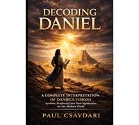 DECODING DANIEL: A Complete Interpretation of Daniel’s Visions Symbols, Prophecies and Their Significance for the Modern World