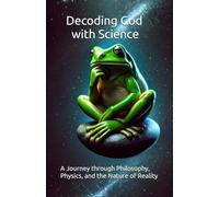 Decoding God with Science: A Journey through Philosophy, Physics, and the Nature of Reality