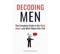 Decoding Men: The Complete Guide to His Mind, Heart, and What Makes Him Tick