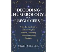 Decoding Numerology for Beginners: A Step-by-Step Guide to Understanding Your Numbers, Discovering Yourself, and Gaining Confidence