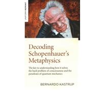 Decoding Schopenhauer's Metaphysics: The Key to Understanding How It Solves the Hard Problem of Consciousness and the Paradoxes of Quantum Mechanics