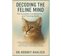 Decoding the Feline Mind: The Complete Cat Behaviour and Training Guide: Understand Your Cat's Emotions, Correct Unwanted Habits and Build a Calmer, Happier Bond Through Science-Backed Behaviour