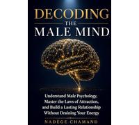 DECODING THE MALE MIND: Understand Male Psychology, Master the Laws of Attraction, and Build a Lasting Relationship Without Draining Your Energy
