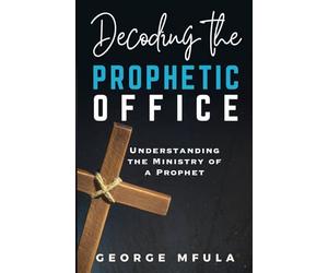 Decoding the Prophetic Office: UNDERSTANDING THE MINISTRY OF A PROPHET