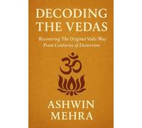 Decoding the Vedas: Recovering the Original Vedic Way From Centuries of Distortion