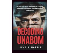 DECODING UNABOM: The True Story of the Unabomber Ted Kaczynski, the Harvard Experiments, and the Mind Behind the Manifesto