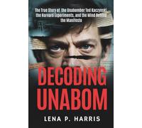 DECODING UNABOM: The True Story of the Unabomber Ted Kaczynski, the Harvard Experiments, and the Mind Behind the Manifesto