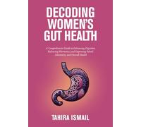 Decoding Women's Gut Health: A Comprehensive Guide to Enhancing Digestion, Balancing Hormones, and Improving Mood, Immunity, and Overall Health